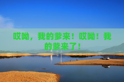 哎呦，我的爹来！哎呦！我的爹来了！