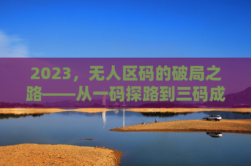 2023，无人区码的破局之路——从一码探路到三码成势，2023无人区码破局，一码探路到三码成势