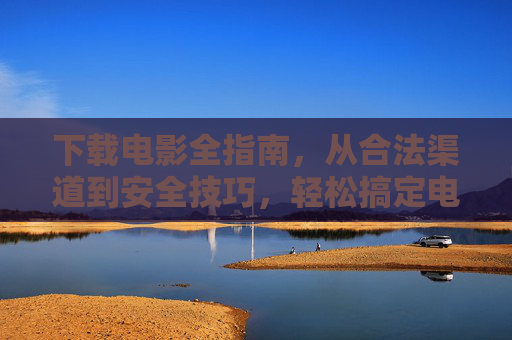下载电影全指南，从合法渠道到安全技巧，轻松搞定电影下载，电影下载全指南，合法渠道与安全技巧轻松搞定