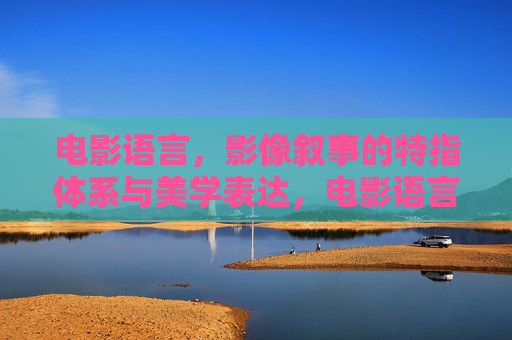 电影语言，影像叙事的特指体系与美学表达，电影语言，影像叙事的特指体系与美学表达