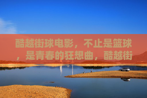 酷越街球电影，不止是篮球，是青春的狂想曲，酷越街球，青春的狂想曲