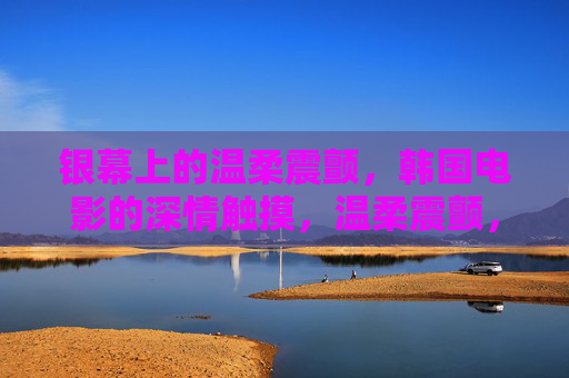 银幕上的温柔震颤，韩国电影的深情触摸，温柔震颤，韩国电影的深情触摸