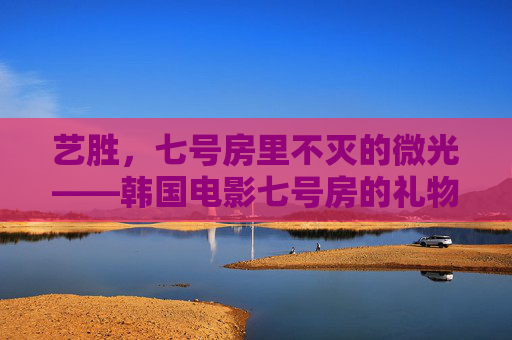 艺胜，七号房里不灭的微光——韩国电影七号房的礼物中的治愈之光，艺胜，七号房的不灭治愈微光