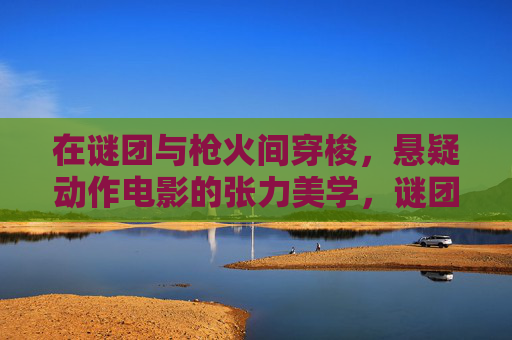 在谜团与枪火间穿梭，悬疑动作电影的张力美学，谜团与枪火的张力穿梭