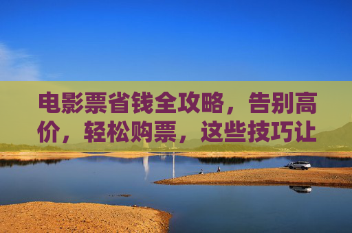电影票省钱全攻略，告别高价，轻松购票，这些技巧让你花更少看更多！电影票省钱攻略，花更少，看更多！