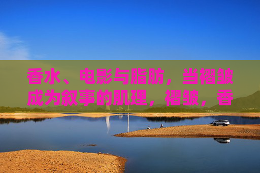 香水、电影与脂肪,当褶皱成为叙事的肌理,褶皱,香水、电影与脂肪的叙事肌理 香水、电影与脂肪,当褶皱成为叙事的肌理,褶皱,香水、电影与脂肪的叙事肌理