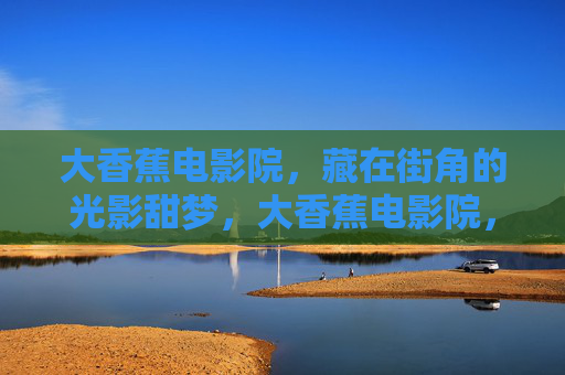 大香蕉电影院，藏在街角的光影甜梦，大香蕉电影院，街角的光影甜梦