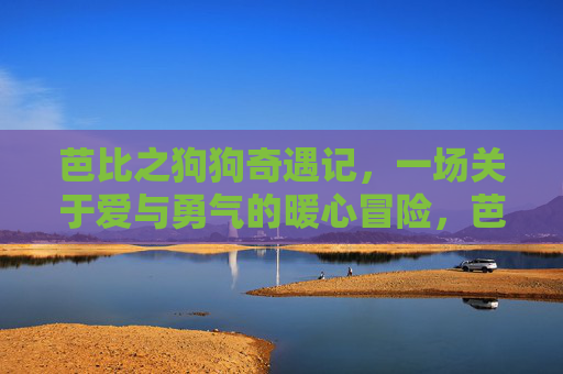 芭比之狗狗奇遇记,一场关于爱与勇气的暖心冒险,芭比之狗狗奇遇记,爱与勇气的暖心冒险 芭比之狗狗奇遇记,一场关于爱与勇气的暖心冒险,芭比之狗狗奇遇记,爱与勇气的暖心冒险