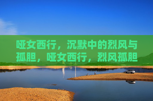 哑女西行，沉默中的烈风与孤胆，哑女西行，烈风孤胆默行
