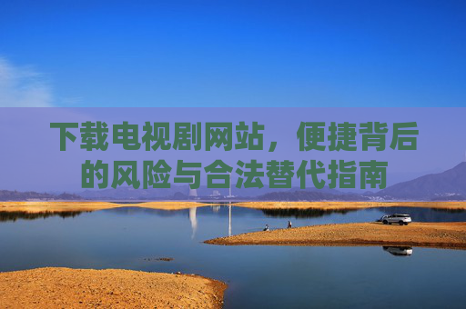 下载电视剧网站,便捷背后的风险与合法替代指南 下载电视剧网站,便捷背后的风险与合法替代指南