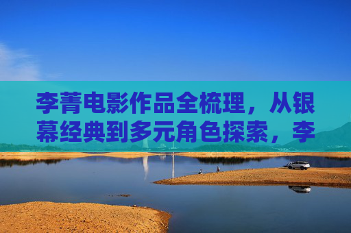 李菁电影作品全梳理,从银幕经典到多元角色探索,李菁电影作品全梳理,从经典银幕到多元角色 李菁电影作品全梳理,从银幕经典到多元角色探索,李菁电影作品全梳理,从经典银幕到多元角色