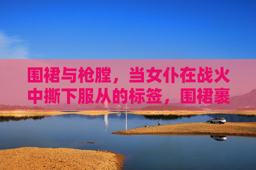 围裙与枪膛，当女仆在战火中撕下服从的标签，围裙裹不住枪膛，女仆撕碎服从