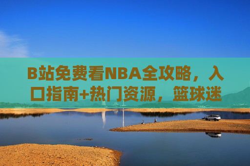 B站免费看NBA全攻略,入口指南+热门资源,篮球迷速藏!B站免费看NBA全攻略,入口指南+热门资源,篮球迷速藏! B站免费看NBA全攻略,入口指南+热门资源,篮球迷速藏!B站免费看NBA全攻略,入口指南+热门资源,篮球迷速藏!