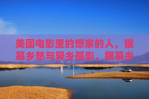 美国电影里的想家的人，银幕乡愁与异乡孤影，银幕乡愁与异乡孤影