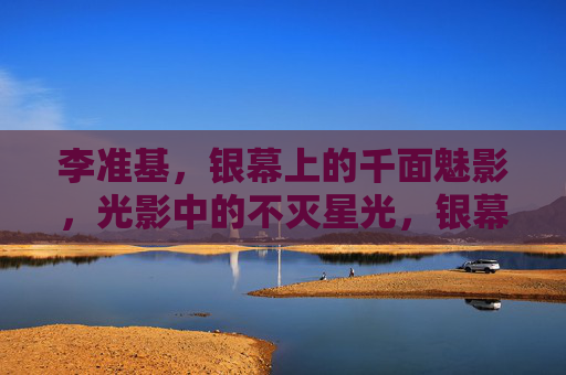 李准基,银幕上的千面魅影,光影中的不灭星光,银幕千面魅影,光影不灭星光 李准基,银幕上的千面魅影,光影中的不灭星光,银幕千面魅影,光影不灭星光