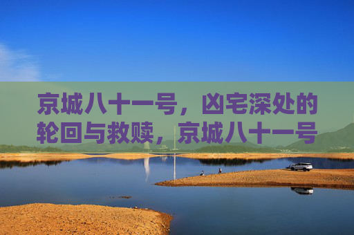 京城八十一号，凶宅深处的轮回与救赎，京城八十一号，凶宅轮回与救赎