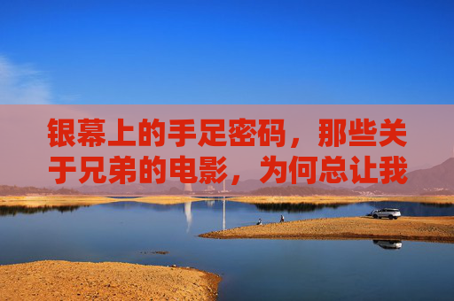 银幕上的手足密码,那些关于兄弟的电影,为何总让我们热泪盈眶?银幕手足密码,兄弟电影为何总让我们热泪盈眶? 银幕上的手足密码,那些关于兄弟的电影,为何总让我们热泪盈眶?银幕手足密码,兄弟电影为何总让我们热泪盈眶?