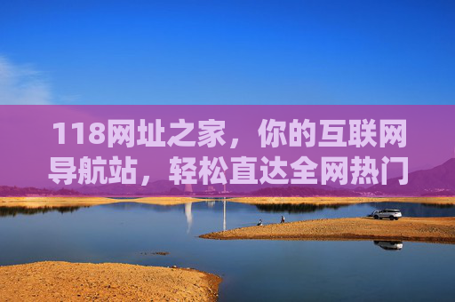 118网址之家，你的互联网导航站，轻松直达全网热门，118网址之家，你的互联网导航站，轻松直达全网热门