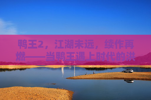 鸭王2,江湖未远,续作再燃——当鸭王遇上时代的洪流,鸭王2,江湖未远,洪流再燃 鸭王2,江湖未远,续作再燃——当鸭王遇上时代的洪流,鸭王2,江湖未远,洪流再燃