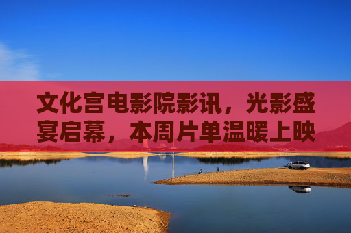 文化宫电影院影讯,光影盛宴启幕,本周片单温暖上映,文化宫电影院本周影讯,光影盛宴温暖启幕 文化宫电影院影讯,光影盛宴启幕,本周片单温暖上映,文化宫电影院本周影讯,光影盛宴温暖启幕