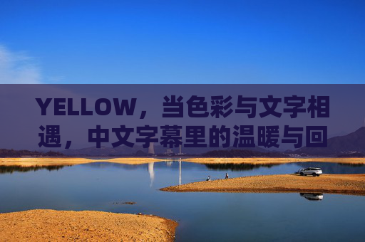 YELLOW,当色彩与文字相遇,中文字幕里的温暖与回响,YELLOW,当色彩与文字相遇的中文字幕温暖回响 YELLOW,当色彩与文字相遇,中文字幕里的温暖与回响,YELLOW,当色彩与文字相遇的中文字幕温暖回响
