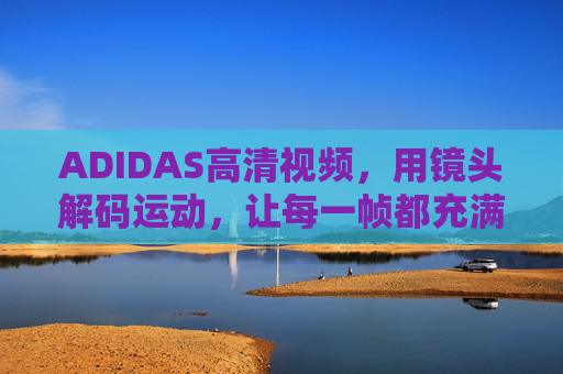 ADIDAS高清视频,用镜头解码运动,让每一帧都充满力量,ADIDAS镜头解码运动,帧帧力量 ADIDAS高清视频,用镜头解码运动,让每一帧都充满力量,ADIDAS镜头解码运动,帧帧力量