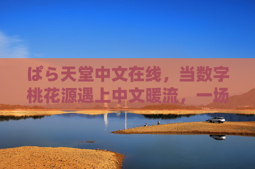 ぱら天堂中文在线，当数字桃花源遇上中文暖流，一场治愈系社交盛宴，数字桃花源×中文暖流，ぱら天堂治愈系社交盛宴
