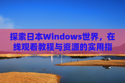 探索日本Windows世界,在线观看教程与资源的实用指南,日本Windows世界在线教程与资源实用指南 探索日本Windows世界,在线观看教程与资源的实用指南,日本Windows世界在线教程与资源实用指南