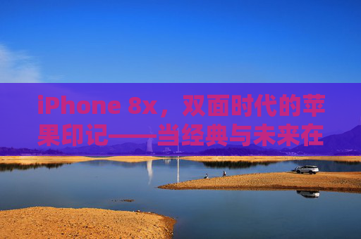 iPhone 8x，双面时代的苹果印记——当经典与未来在2017年交汇，iPhone 8x，双面时代的经典与未来交汇