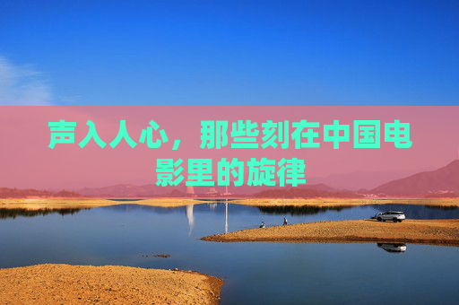 声入人心,那些刻在中国电影里的旋律 声入人心,那些刻在中国电影里的旋律