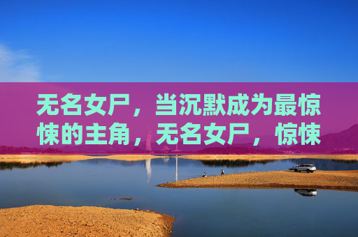 无名女尸,当沉默成为最惊悚的主角,无名女尸,惊悚的主角是沉默 无名女尸,当沉默成为最惊悚的主角,无名女尸,惊悚的主角是沉默