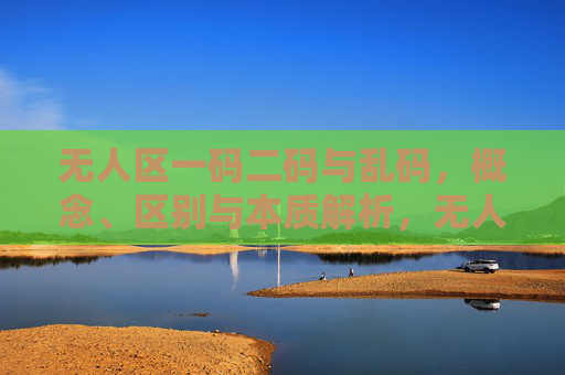 无人区一码二码与乱码,概念、区别与本质解析,无人区一码二码与乱码,概念、区别及本质解析 无人区一码二码与乱码,概念、区别与本质解析,无人区一码二码与乱码,概念、区别及本质解析