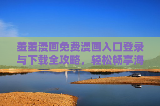 羞羞漫画免费漫画入口登录与下载全攻略，轻松畅享海量漫画资源，羞羞漫画免费入口登录下载全攻略，畅享海量漫画资源
