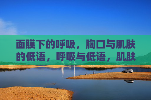 面膜下的呼吸,胸口与肌肤的低语,呼吸与低语,肌肤与胸口的私语 面膜下的呼吸,胸口与肌肤的低语,呼吸与低语,肌肤与胸口的私语
