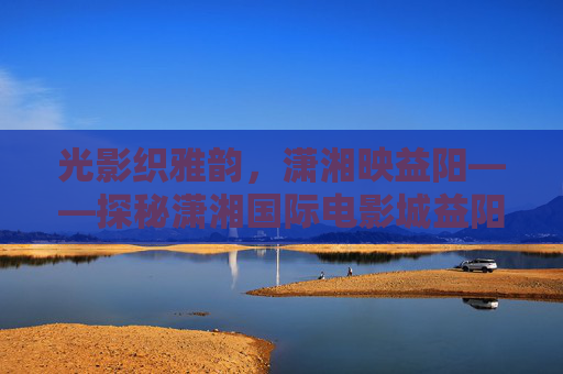 光影织雅韵,潇湘映益阳——探秘潇湘国际电影城益阳,光影雅韵映潇湘,益阳潇湘国际电影城探秘 光影织雅韵,潇湘映益阳——探秘潇湘国际电影城益阳,光影雅韵映潇湘,益阳潇湘国际电影城探秘