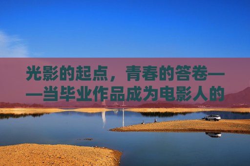 光影的起点,青春的答卷——当毕业作品成为电影人的第一声呐喊,光影起点,青春答卷,毕业作品即电影人的第一声呐喊 光影的起点,青春的答卷——当毕业作品成为电影人的第一声呐喊,光影起点,青春答卷,毕业作品即电影人的第一声呐喊