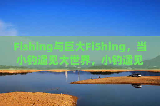 Fishing与巨大FiShing，当小钓遇见大世界，小钓遇见大世界，Fishing与巨大FiShing