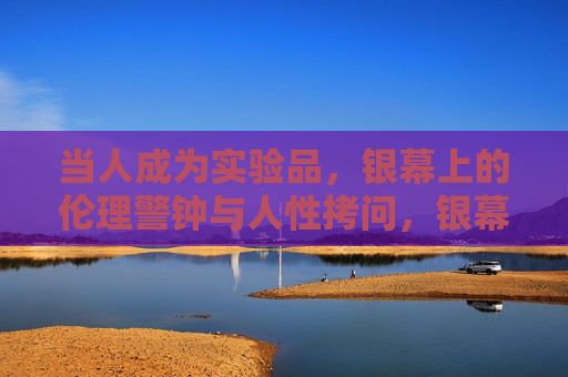 当人成为实验品,银幕上的伦理警钟与人性拷问,银幕上的实验品,伦理警钟与人性拷问 当人成为实验品,银幕上的伦理警钟与人性拷问,银幕上的实验品,伦理警钟与人性拷问