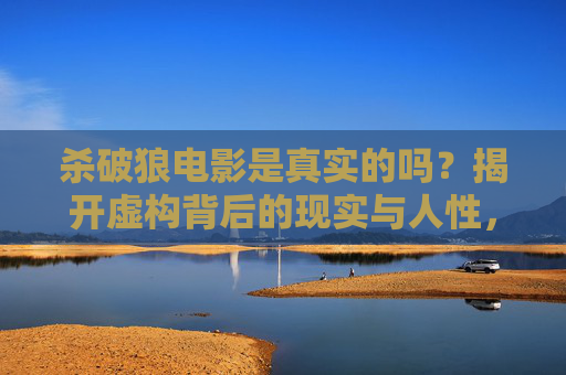 杀破狼电影是真实的吗？揭开虚构背后的现实与人性，杀破狼电影的真实性，虚构背后的现实与人性