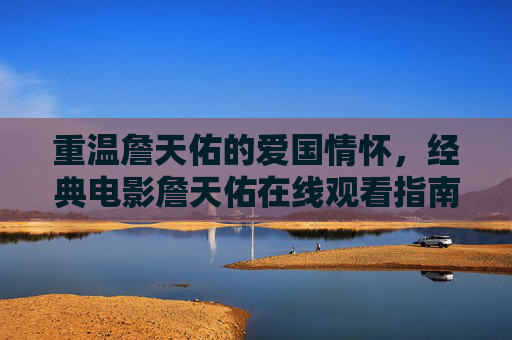 重温詹天佑的爱国情怀,经典电影詹天佑在线观看指南,重温詹天佑爱国情怀,经典电影在线观看指南 重温詹天佑的爱国情怀,经典电影詹天佑在线观看指南,重温詹天佑爱国情怀,经典电影在线观看指南