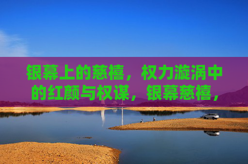 银幕上的慈禧,权力漩涡中的红颜与权谋,银幕慈禧,权力漩涡中的红颜权谋 银幕上的慈禧,权力漩涡中的红颜与权谋,银幕慈禧,权力漩涡中的红颜权谋