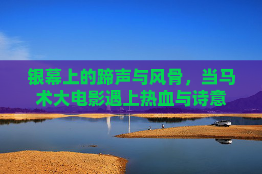 银幕上的蹄声与风骨,当马术大电影遇上热血与诗意 银幕上的蹄声与风骨,当马术大电影遇上热血与诗意