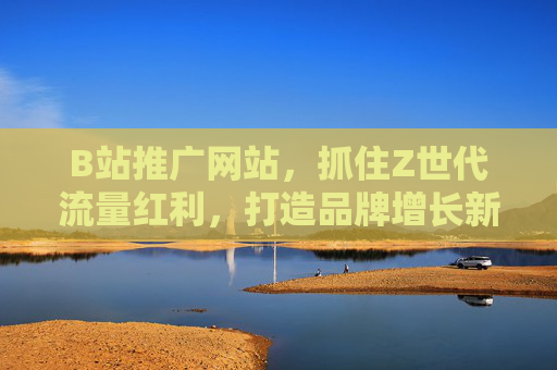 B站推广网站,抓住Z世代流量红利,打造品牌增长新引擎,B站Z世代流量红利,品牌增长新引擎 B站推广网站,抓住Z世代流量红利,打造品牌增长新引擎,B站Z世代流量红利,品牌增长新引擎