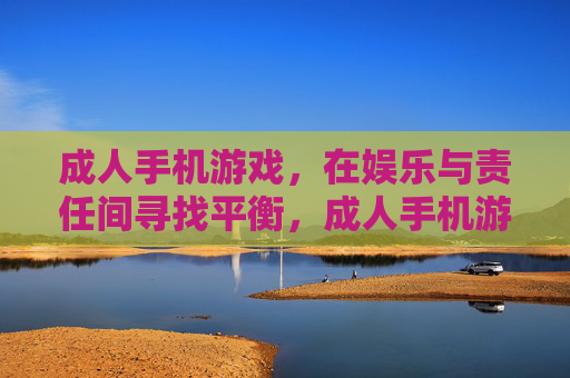 成人手机游戏,在娱乐与责任间寻找平衡,成人手机游戏,娱乐与责任的平衡之道 成人手机游戏,在娱乐与责任间寻找平衡,成人手机游戏,娱乐与责任的平衡之道