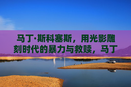 马丁·斯科塞斯,用光影雕刻时代的暴力与救赎,马丁·斯科塞斯,光影雕刻时代的暴力与救赎 马丁·斯科塞斯,用光影雕刻时代的暴力与救赎,马丁·斯科塞斯,光影雕刻时代的暴力与救赎