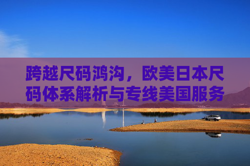 跨越尺码鸿沟，欧美日本尺码体系解析与专线美国服务助力出海，欧美日本尺码体系解析与美国专线服务，助力出海跨越尺码鸿沟