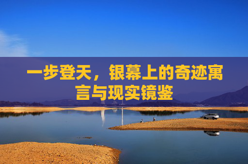 一步登天,银幕上的奇迹寓言与现实镜鉴 一步登天,银幕上的奇迹寓言与现实镜鉴