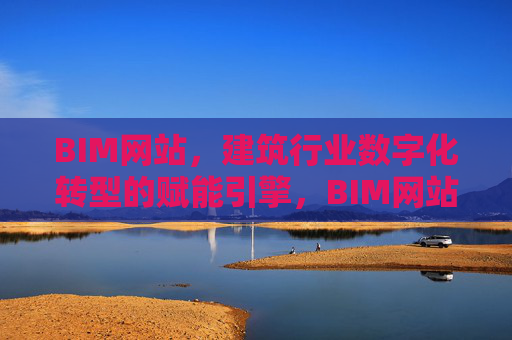 BIM网站，建筑行业数字化转型的赋能引擎，BIM网站，建筑行业数字化转型的赋能引擎