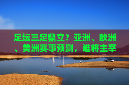 足坛三足鼎立?亚洲、欧洲、美洲赛事预测,谁将主宰未来绿茵战场?足坛三足鼎立,亚欧美谁能主宰未来绿茵战场? 足坛三足鼎立?亚洲、欧洲、美洲赛事预测,谁将主宰未来绿茵战场?足坛三足鼎立,亚欧美谁能主宰未来绿茵战场?