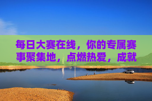 每日大赛在线,你的专属赛事聚集地,点燃热爱,成就梦想,每日大赛在线,专属赛事聚集地,点燃热爱成就梦想 每日大赛在线,你的专属赛事聚集地,点燃热爱,成就梦想,每日大赛在线,专属赛事聚集地,点燃热爱成就梦想